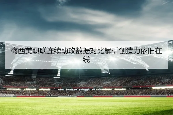 梅西美职联连续助攻数据对比解析创造力依旧在线