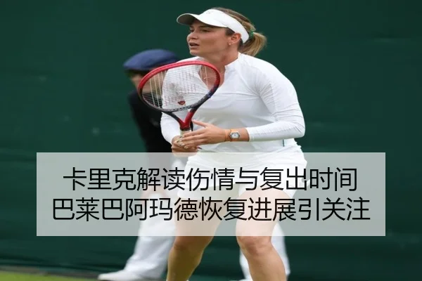 卡里克解读伤情与复出时间 巴莱巴阿玛德恢复进展引关注